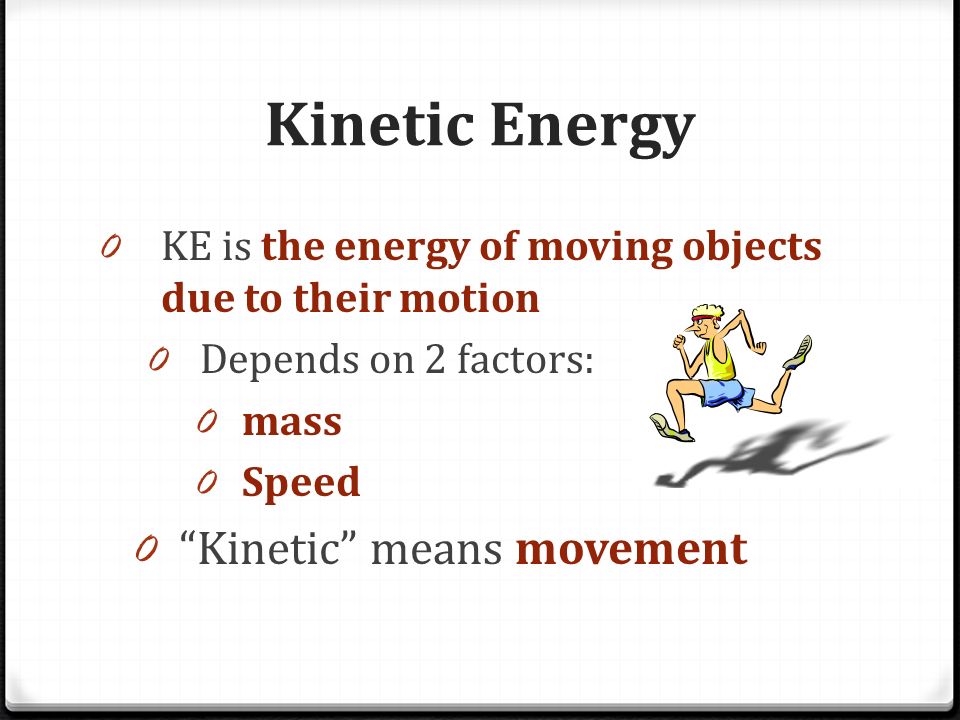 Kinetic Energy 0 KE is the energy of moving objects due to their motion 0 Depends on 2 factors: 0 mass 0 Speed 0 Kinetic means movement