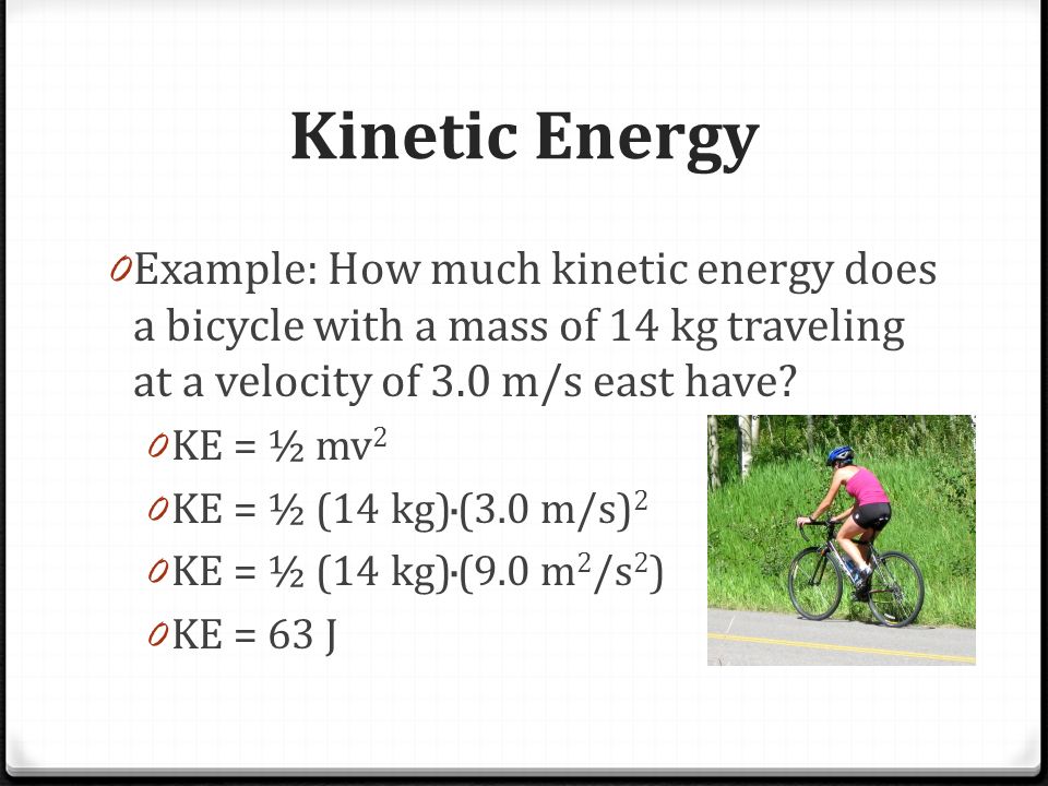 Kinetic Energy 0 Example: How much kinetic energy does a bicycle with a mass of 14 kg traveling at a velocity of 3.0 m/s east have.