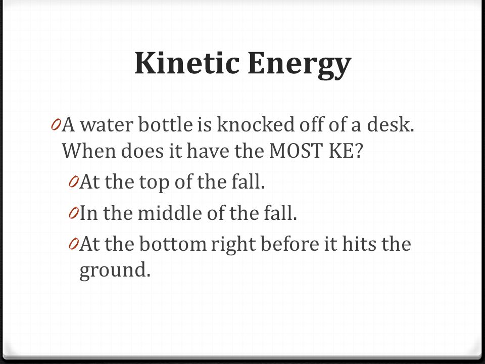 Kinetic Energy 0 A water bottle is knocked off of a desk.