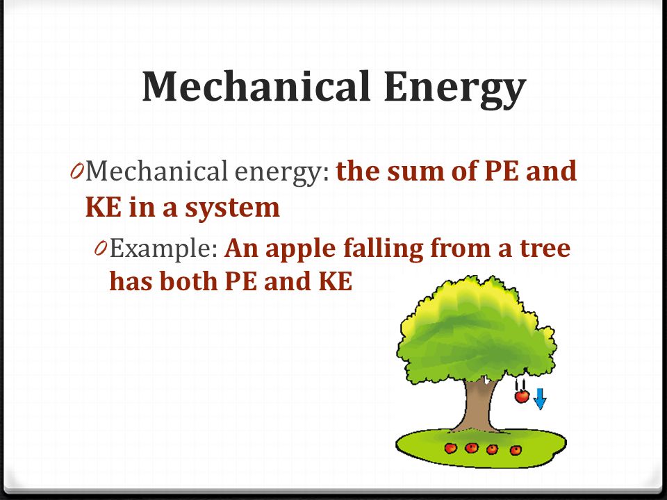 Mechanical Energy 0 Mechanical energy: the sum of PE and KE in a system 0 Example: An apple falling from a tree has both PE and KE