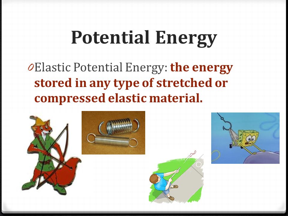 Potential Energy 0 Elastic Potential Energy: the energy stored in any type of stretched or compressed elastic material.