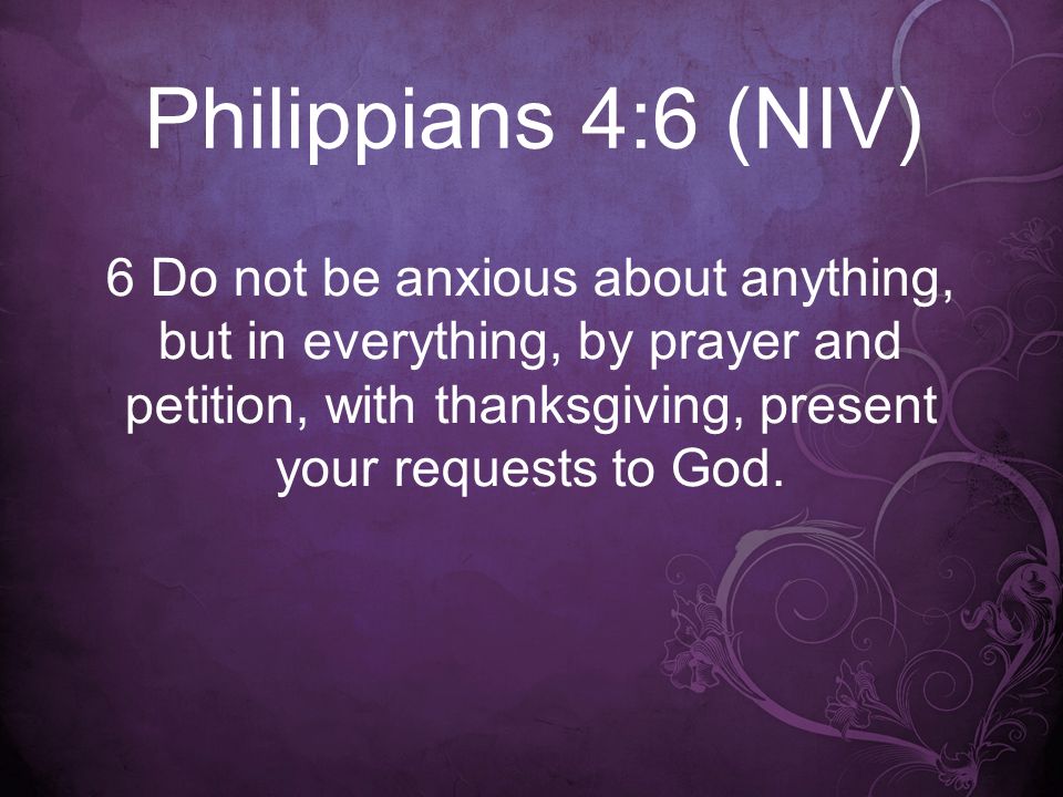 Philippians 4:6 (NIV) 6 Do not be anxious about anything, but in everything, by prayer and petition, with thanksgiving, present your requests to God.