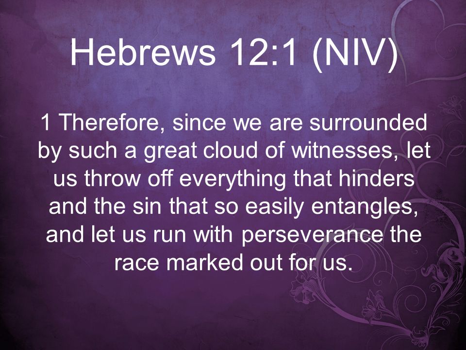 Hebrews 12:1 (NIV) 1 Therefore, since we are surrounded by such a great cloud of witnesses, let us throw off everything that hinders and the sin that so easily entangles, and let us run with perseverance the race marked out for us.