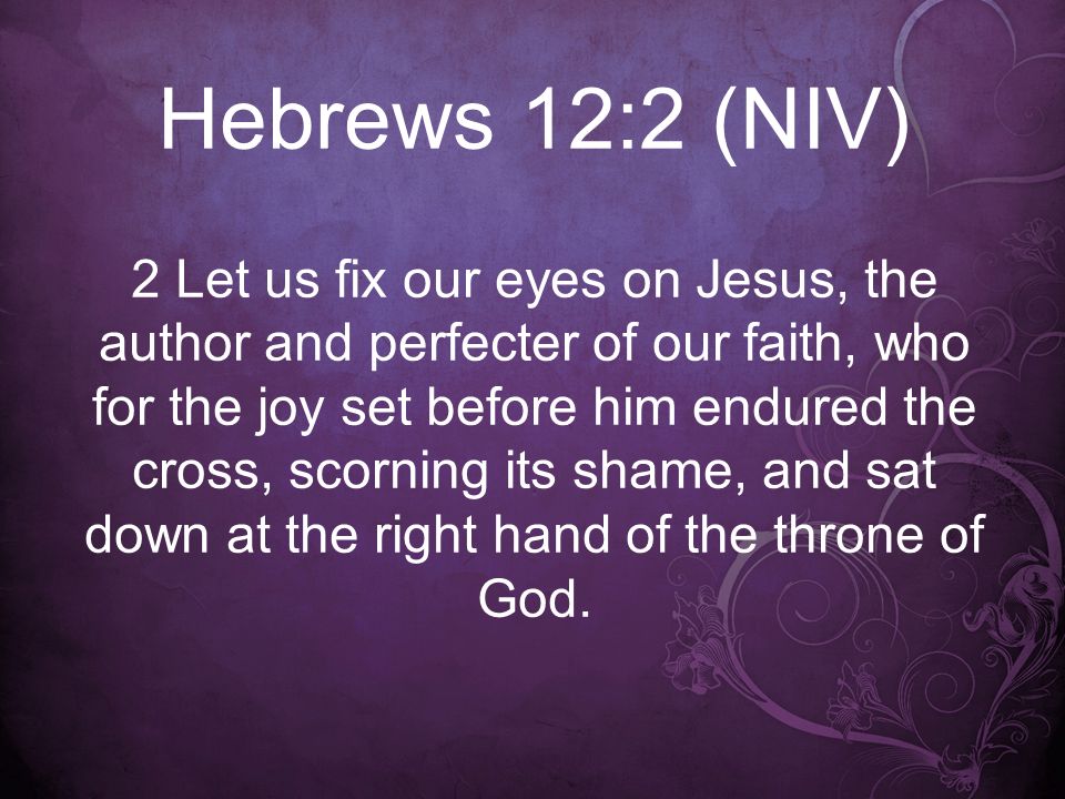 Hebrews 12:2 (NIV) 2 Let us fix our eyes on Jesus, the author and perfecter of our faith, who for the joy set before him endured the cross, scorning its shame, and sat down at the right hand of the throne of God.