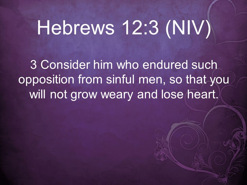 Hebrews 12:3 (NIV) 3 Consider him who endured such opposition from sinful men, so that you will not grow weary and lose heart.