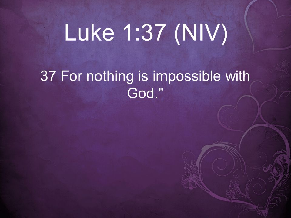 Luke 1:37 (NIV) 37 For nothing is impossible with God.