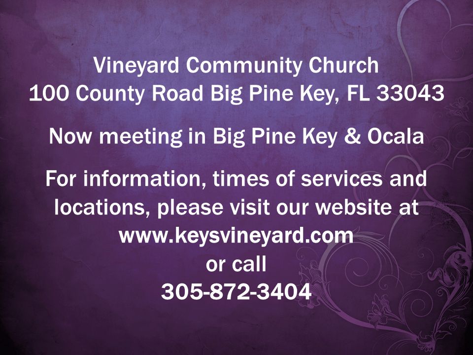 Vineyard Community Church 100 County Road Big Pine Key, FL Now meeting in Big Pine Key & Ocala For information, times of services and locations, please visit our website at   or call