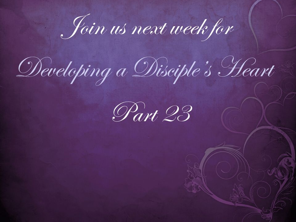 Developing a Disciple’s Heart Join us next week for Part 23