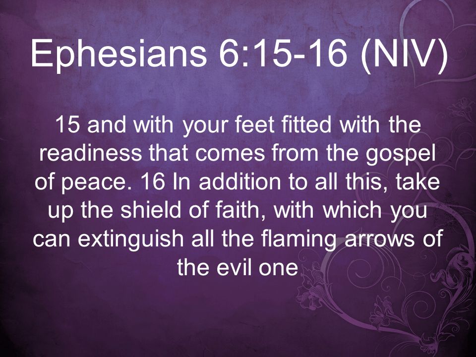 Ephesians 6:15-16 (NIV) 15 and with your feet fitted with the readiness that comes from the gospel of peace.