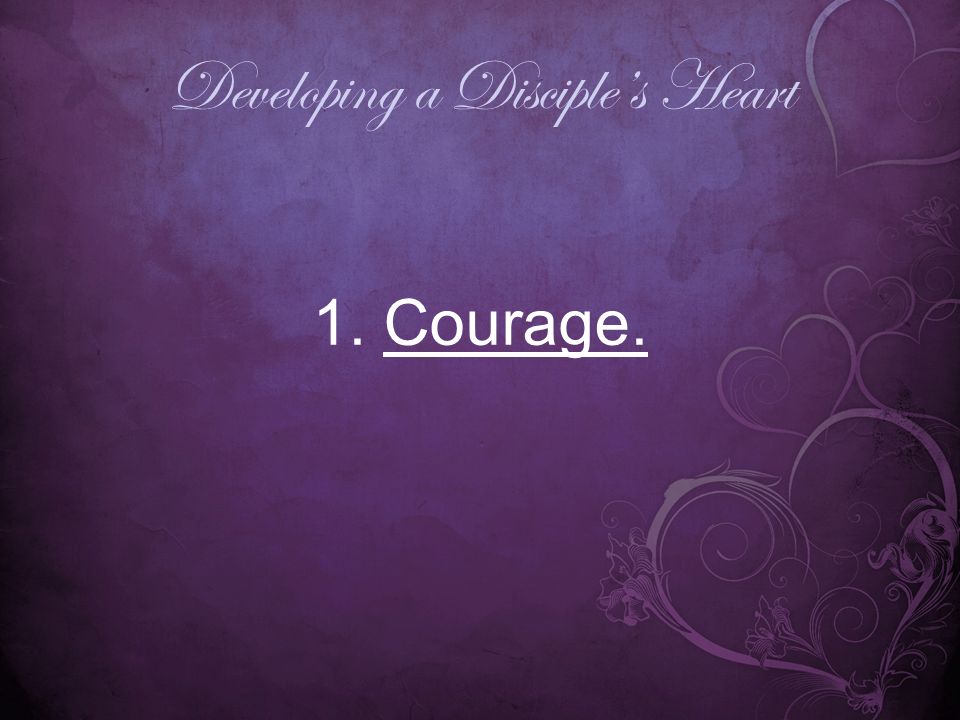 Developing a Disciple’s Heart 1. Courage.