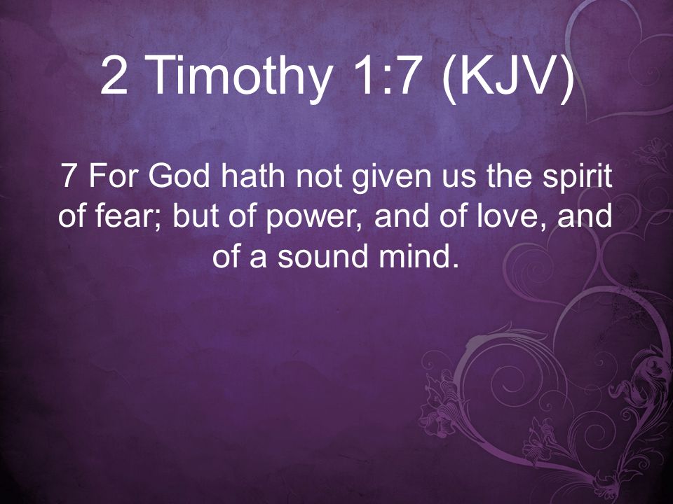 2 Timothy 1:7 (KJV) 7 For God hath not given us the spirit of fear; but of power, and of love, and of a sound mind.