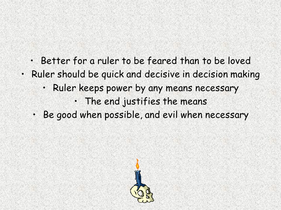 Better for a ruler to be feared than to be loved Ruler should be quick and decisive in decision making Ruler keeps power by any means necessary The end justifies the means Be good when possible, and evil when necessary