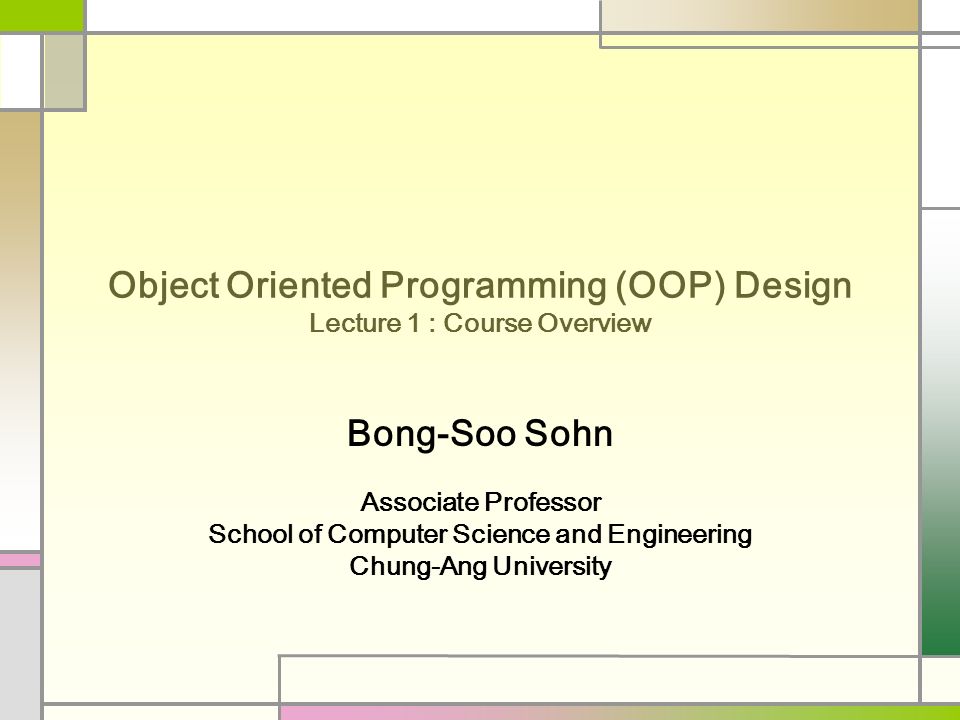 Object Oriented Programming (OOP) Design Lecture 1 : Course Overview Bong-Soo Sohn Associate Professor School of Computer Science and Engineering Chung-Ang University