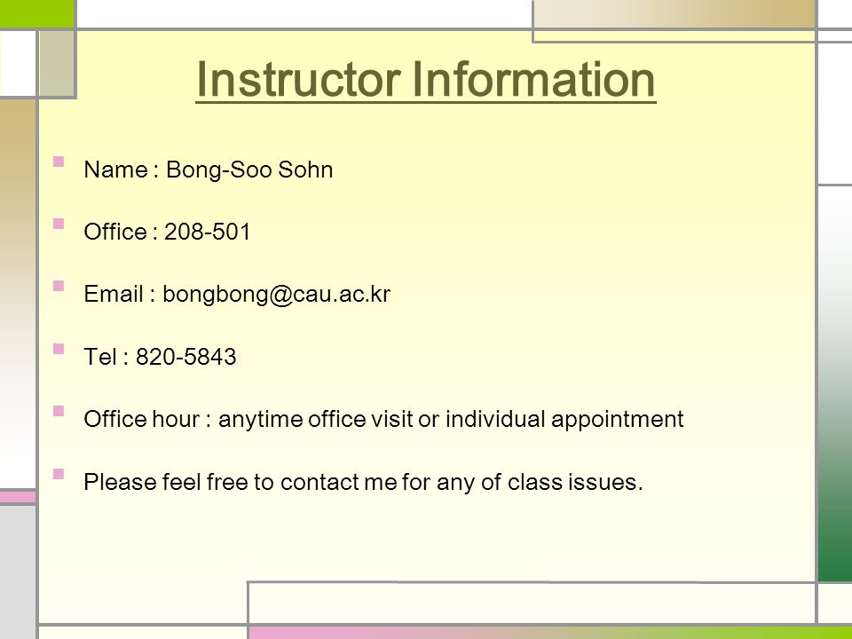 Instructor Information Name : Bong-Soo Sohn Office : Tel : Office hour : anytime office visit or individual appointment Please feel free to contact me for any of class issues.