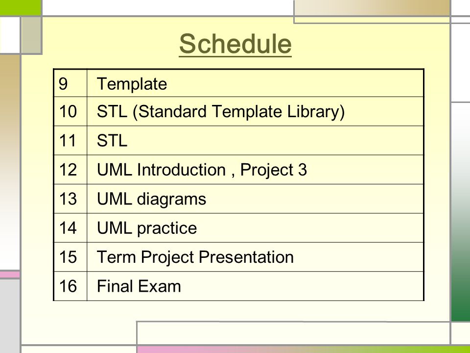 Schedule 9 Template 10 STL (Standard Template Library) 11 STL 12 UML Introduction, Project 3 13 UML diagrams 14 UML practice 15 Term Project Presentation 16 Final Exam