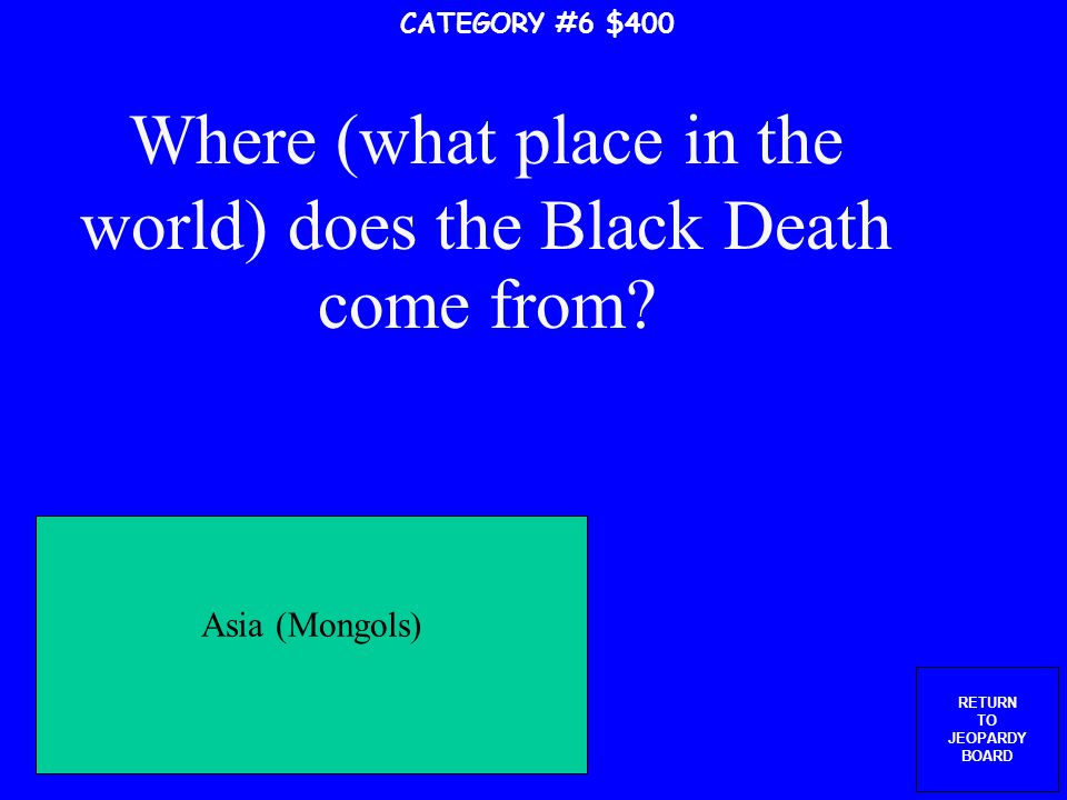 RETURN TO JEOPARDY BOARD What causes the Black Death CATEGORY #6 $300 Fleas carried by black rats