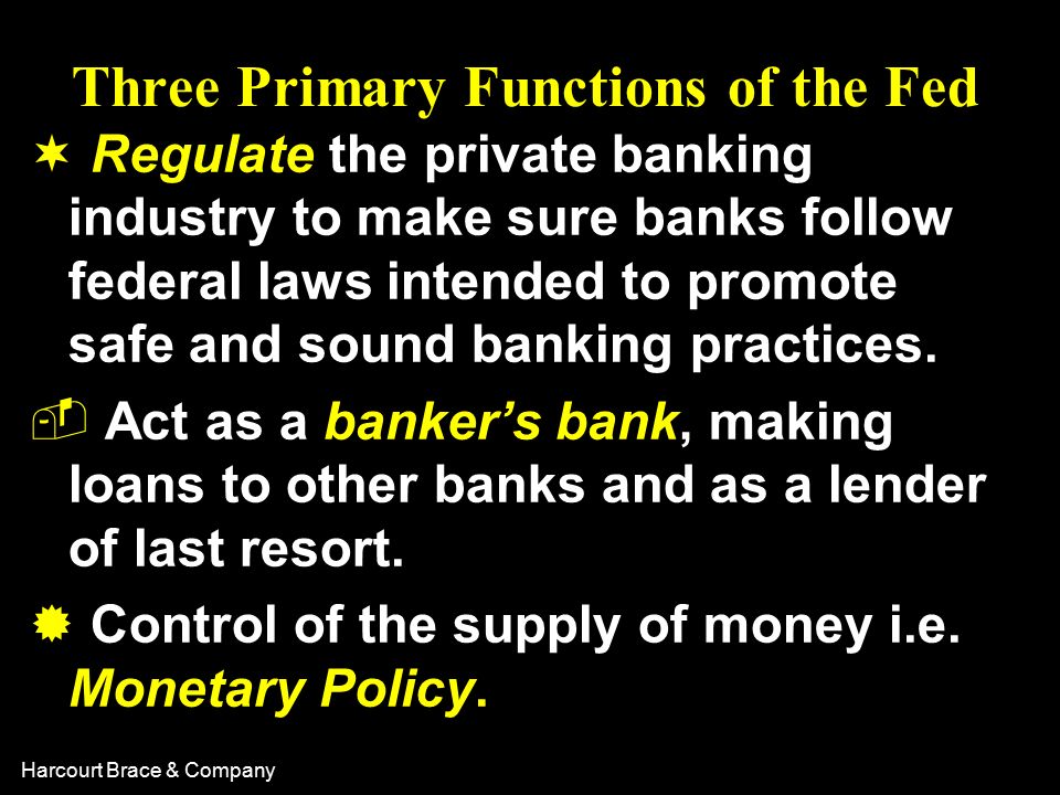 Harcourt Brace & Company Three Primary Functions of the Fed ¬ Regulate the private banking industry to make sure banks follow federal laws intended to promote safe and sound banking practices.