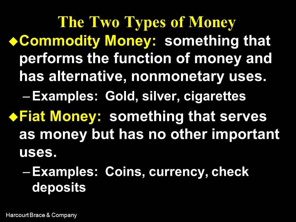 Harcourt Brace & Company The Two Types of Money u Commodity Money: something that performs the function of money and has alternative, nonmonetary uses.