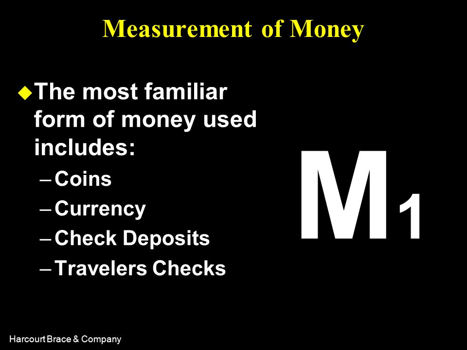 Harcourt Brace & Company u The most familiar form of money used includes: –Coins –Currency –Check Deposits –Travelers Checks Measurement of Money M1M1