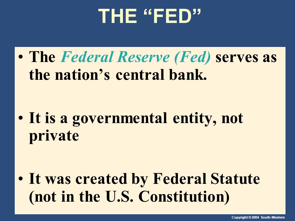 Copyright © 2004 South-Western THE FED The Federal Reserve (Fed) serves as the nation’s central bank.