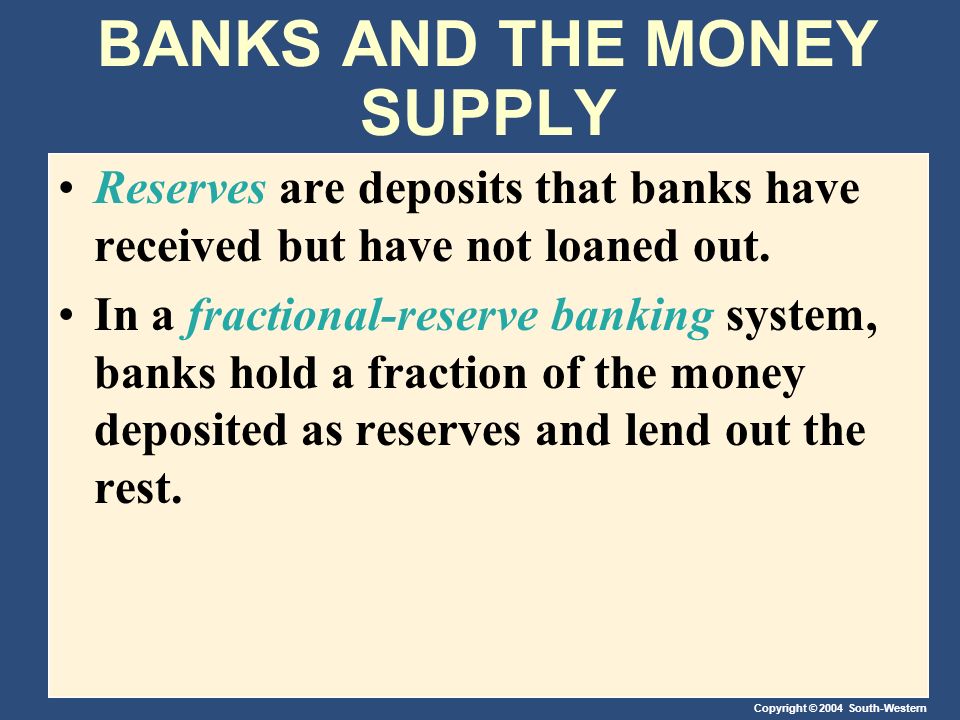 Copyright © 2004 South-Western BANKS AND THE MONEY SUPPLY Reserves are deposits that banks have received but have not loaned out.