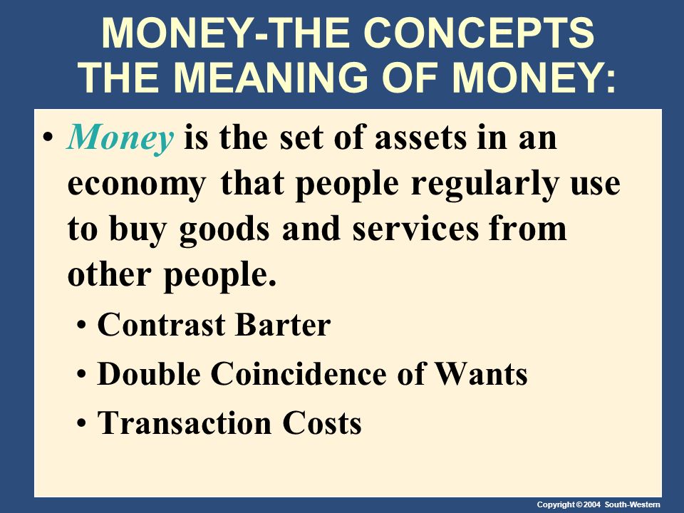 Copyright © 2004 South-Western MONEY-THE CONCEPTS THE MEANING OF MONEY: Money is the set of assets in an economy that people regularly use to buy goods and services from other people.