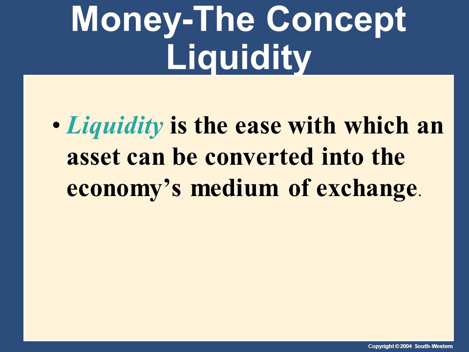 Copyright © 2004 South-Western Money-The Concept Liquidity Liquidity is the ease with which an asset can be converted into the economy’s medium of exchange.