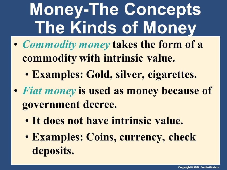 Copyright © 2004 South-Western Money-The Concepts The Kinds of Money Commodity money takes the form of a commodity with intrinsic value.