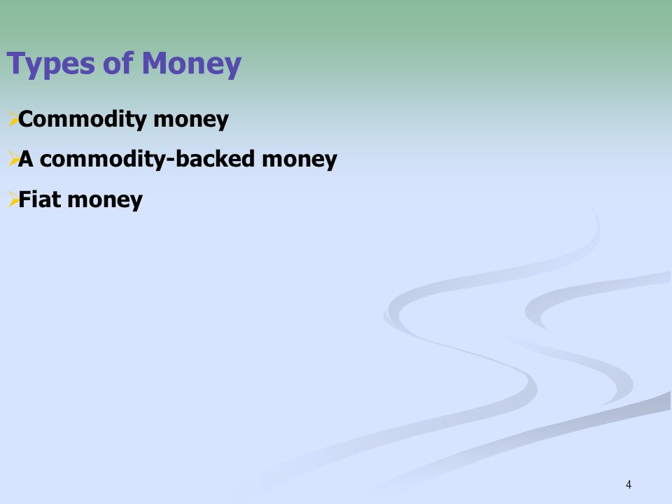 4 Types of Money  Commodity money  A commodity-backed money  Fiat money