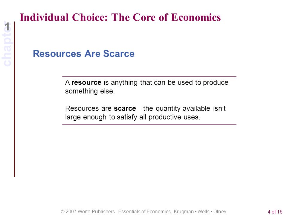 chapter 1 © 2007 Worth Publishers Essentials of Economics Krugman Wells Olney 4 of 16 Individual Choice: The Core of Economics A resource is anything that can be used to produce something else.