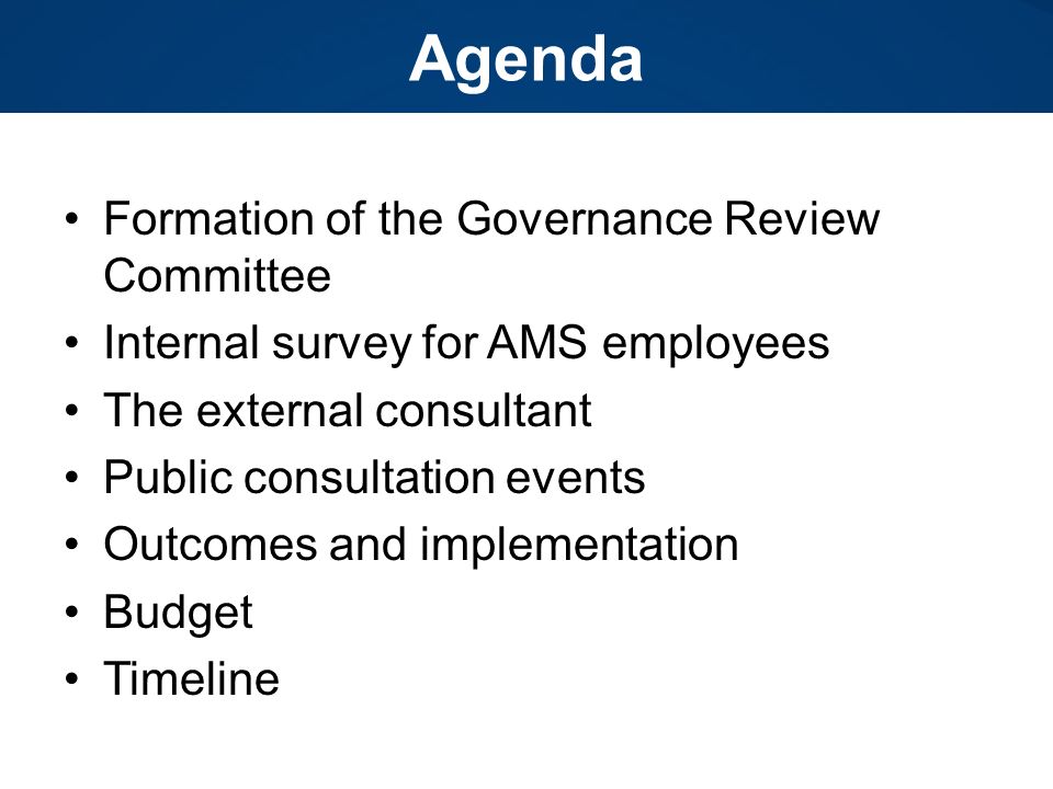Agenda Formation of the Governance Review Committee Internal survey for AMS employees The external consultant Public consultation events Outcomes and implementation Budget Timeline