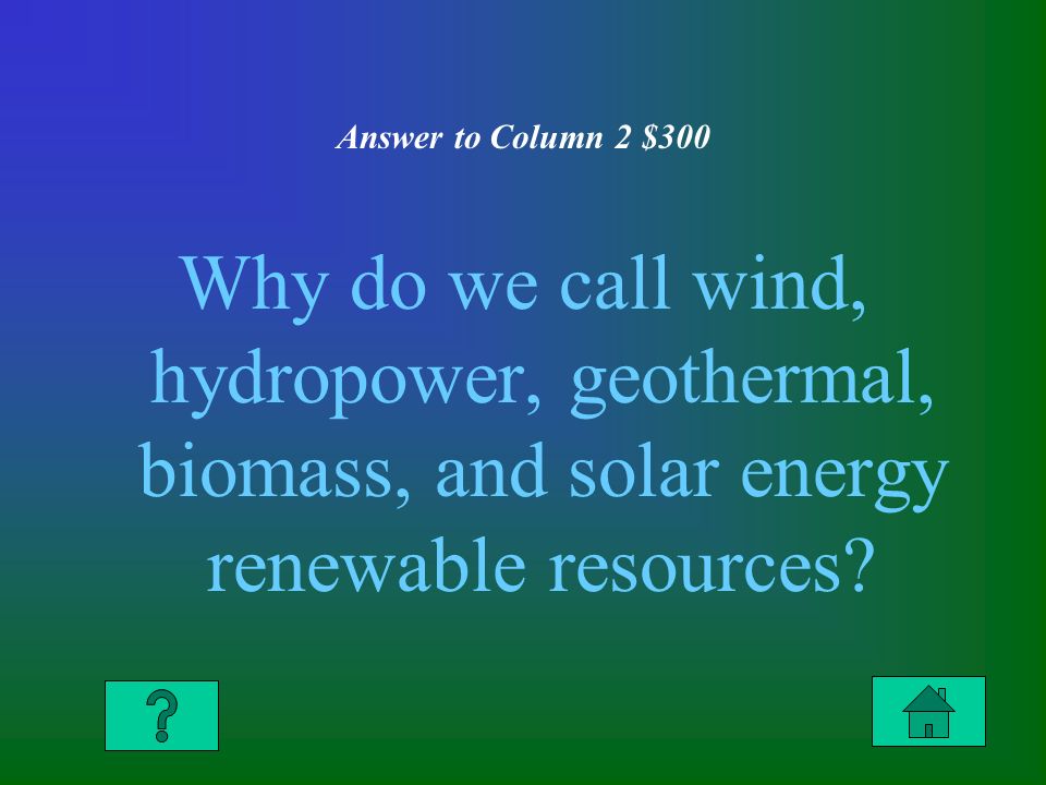Answer to Column 2 $300 Why do we call wind, hydropower, geothermal, biomass, and solar energy renewable resources