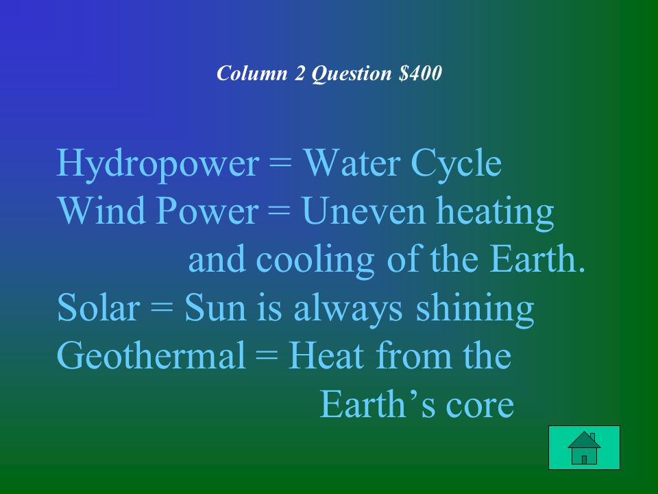 Column 2 Question $400 Hydropower = Water Cycle Wind Power = Uneven heating and cooling of the Earth.