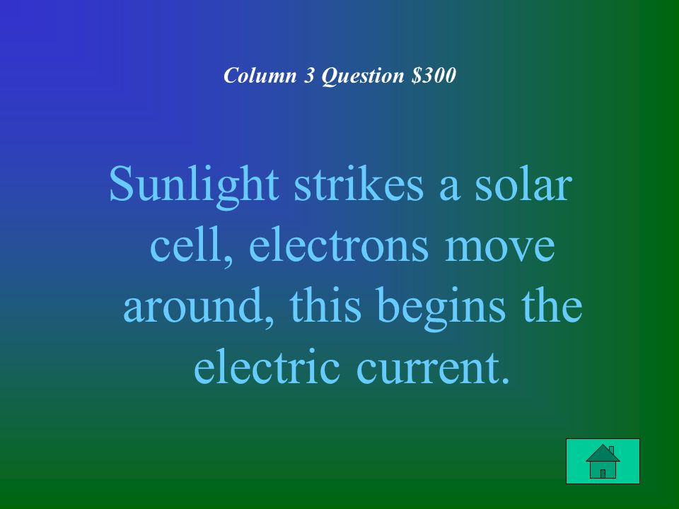 Column 3 Question $300 Sunlight strikes a solar cell, electrons move around, this begins the electric current.