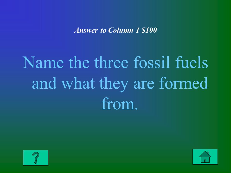 Answer to Column 1 $100 Name the three fossil fuels and what they are formed from.