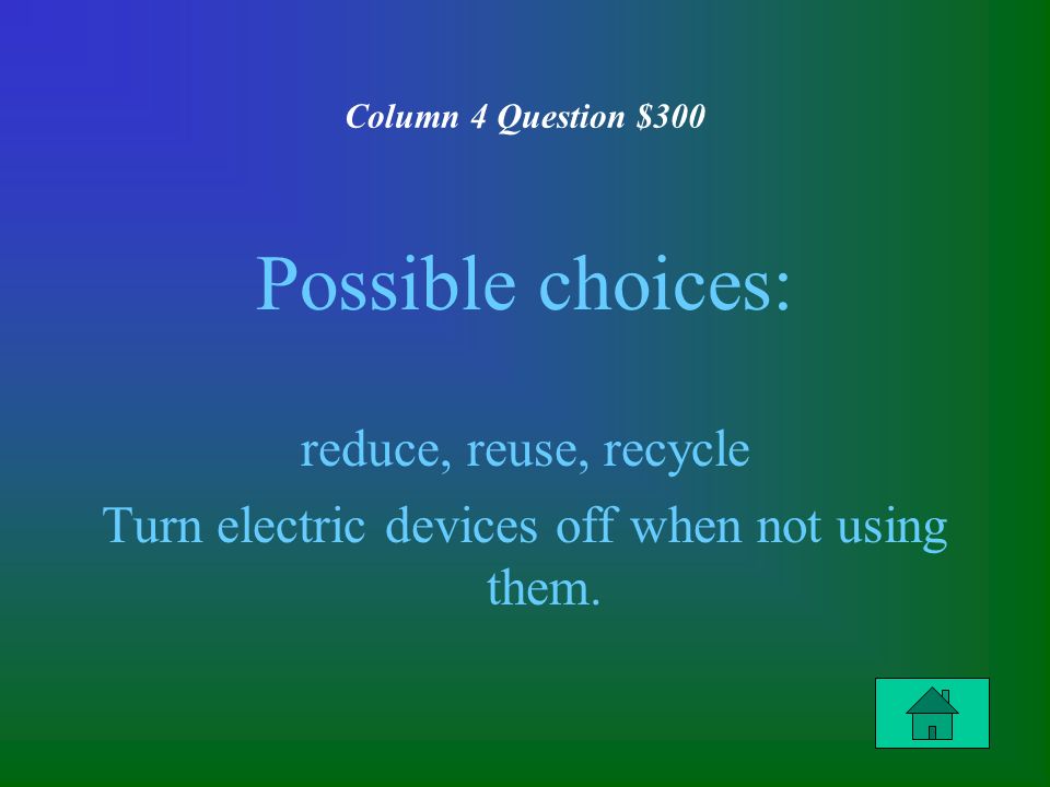 Column 4 Question $300 Possible choices: reduce, reuse, recycle Turn electric devices off when not using them.