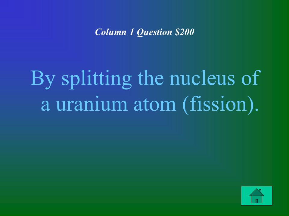 Column 1 Question $200 By splitting the nucleus of a uranium atom (fission).