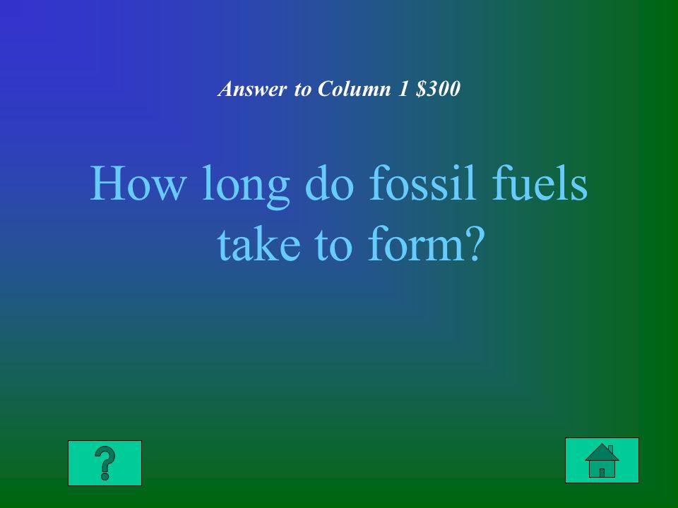 Answer to Column 1 $300 How long do fossil fuels take to form