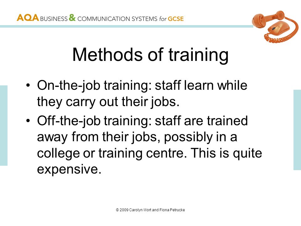 © 2009 Carolyn Wort and Fiona Petrucke Methods of training On-the-job training: staff learn while they carry out their jobs.