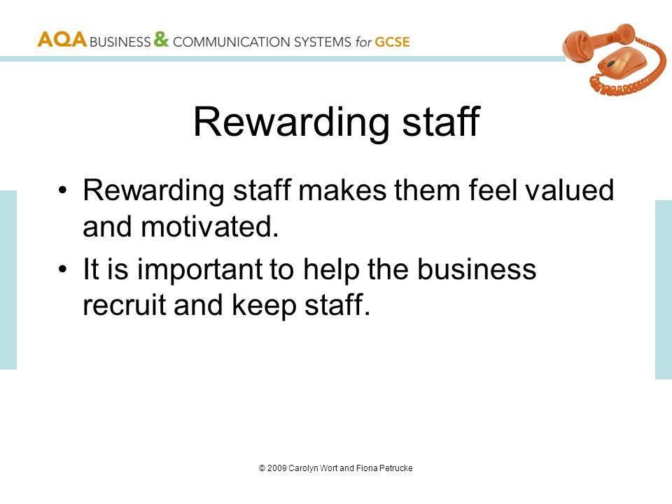 © 2009 Carolyn Wort and Fiona Petrucke Rewarding staff Rewarding staff makes them feel valued and motivated.