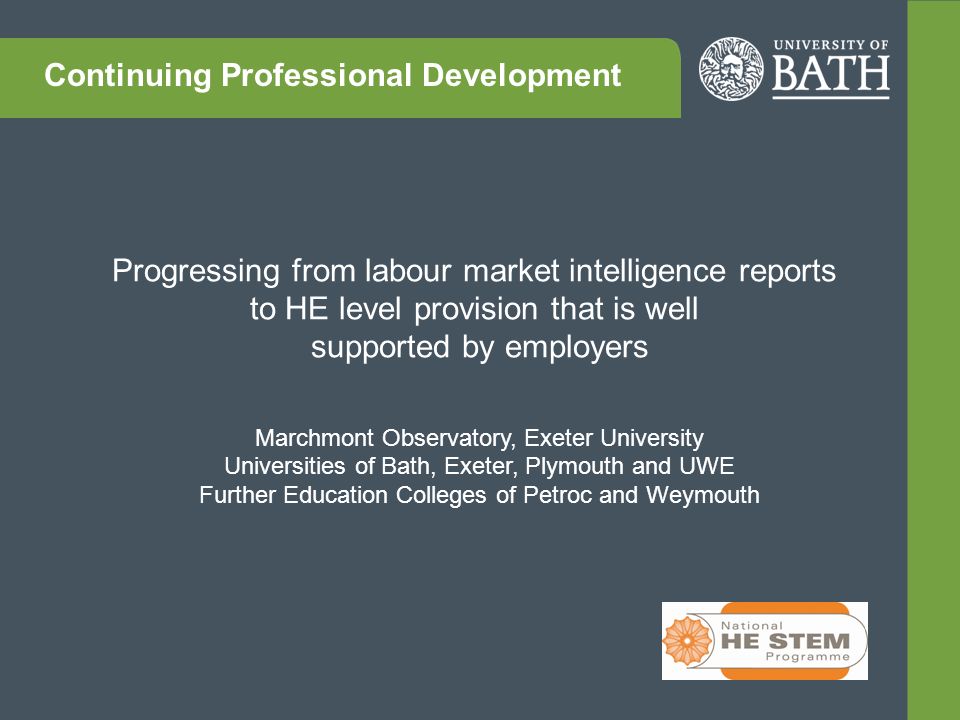 Progressing from labour market intelligence reports to HE level provision that is well supported by employers Marchmont Observatory, Exeter University Universities of Bath, Exeter, Plymouth and UWE Further Education Colleges of Petroc and Weymouth Continuing Professional Development
