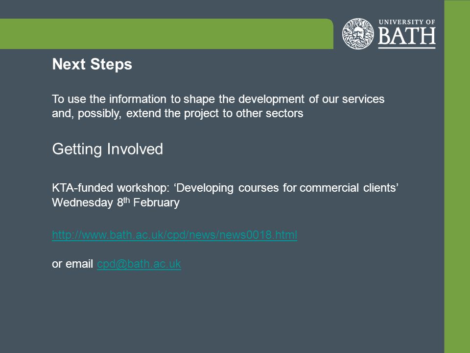 Next Steps To use the information to shape the development of our services and, possibly, extend the project to other sectors Getting Involved KTA-funded workshop: ‘Developing courses for commercial clients’ Wednesday 8 th February   or