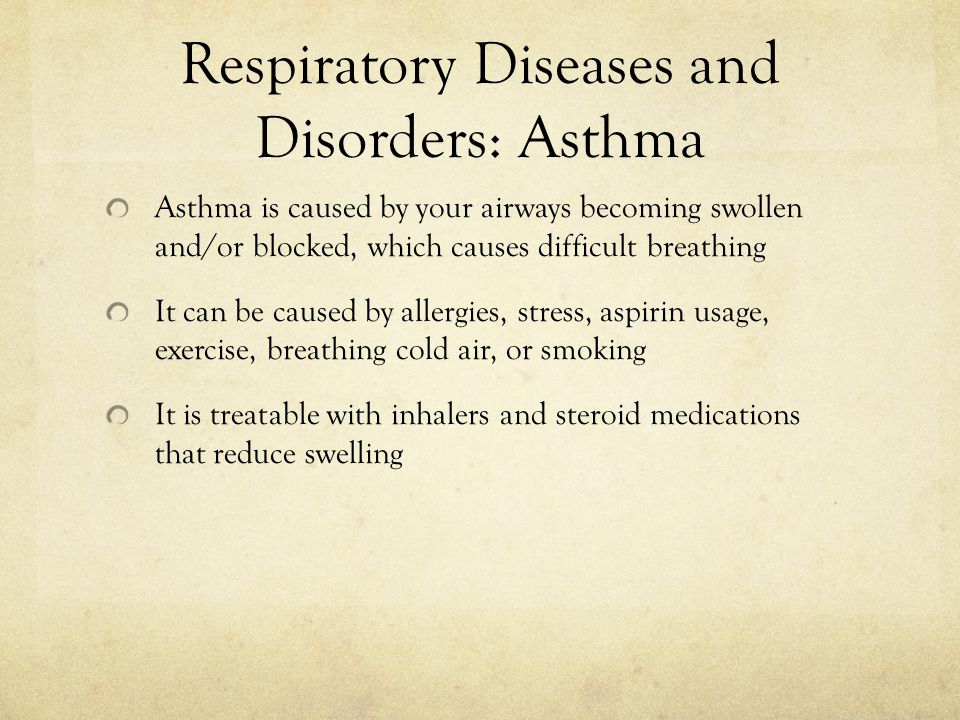 Respiratory Diseases and Disorders: Asthma Asthma is caused by your airways becoming swollen and/or blocked, which causes difficult breathing It can be caused by allergies, stress, aspirin usage, exercise, breathing cold air, or smoking It is treatable with inhalers and steroid medications that reduce swelling