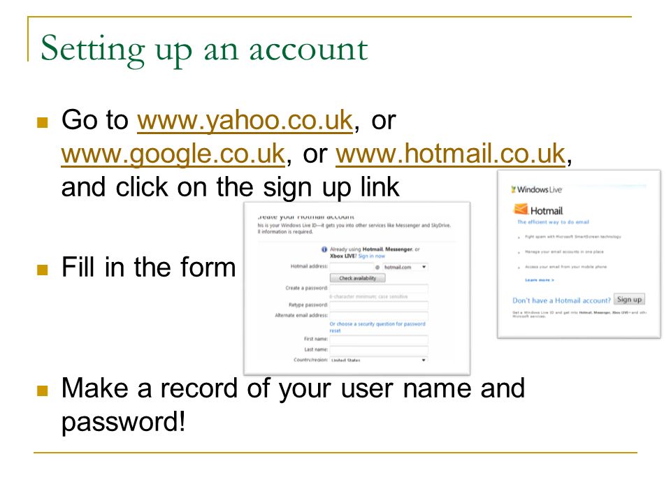 Setting up an account Go to   or   or   and click on the sign up linkwww.yahoo.co.uk   Fill in the form Make a record of your user name and password!