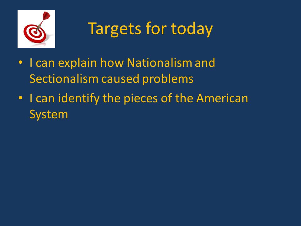 Targets for today I can explain how Nationalism and Sectionalism caused problems I can identify the pieces of the American System