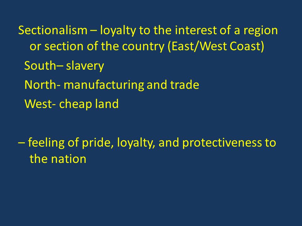Sectionalism – loyalty to the interest of a region or section of the country (East/West Coast) South– slavery North- manufacturing and trade West- cheap land – feeling of pride, loyalty, and protectiveness to the nation