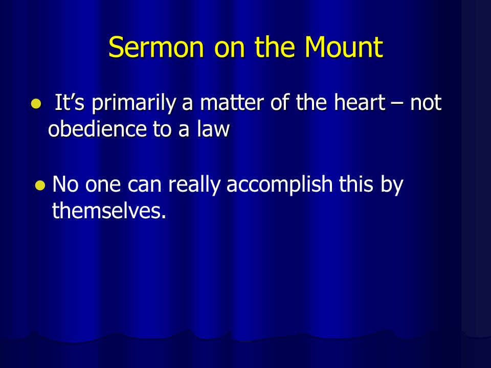 Sermon on the Mount It’s primarily a matter of the heart – not obedience to a law It’s primarily a matter of the heart – not obedience to a law No one can really accomplish this by themselves.