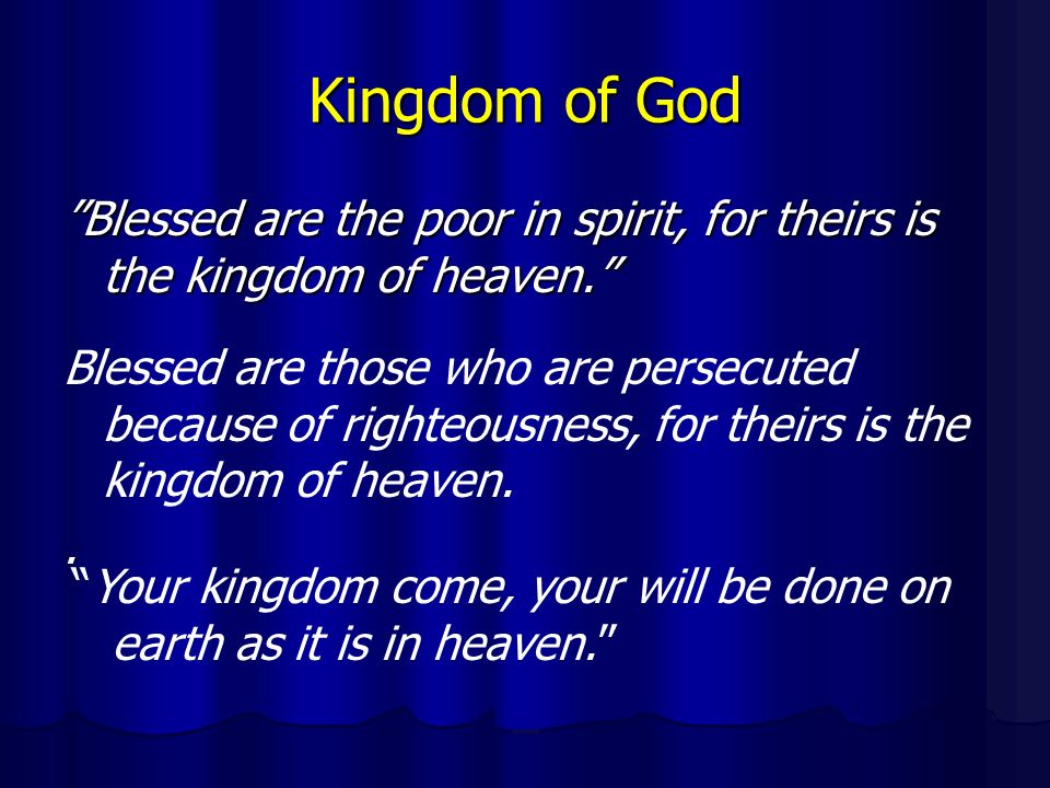 Kingdom of God Blessed are the poor in spirit, for theirs is the kingdom of heaven. Blessed are those who are persecuted because of righteousness, for theirs is the kingdom of heaven..