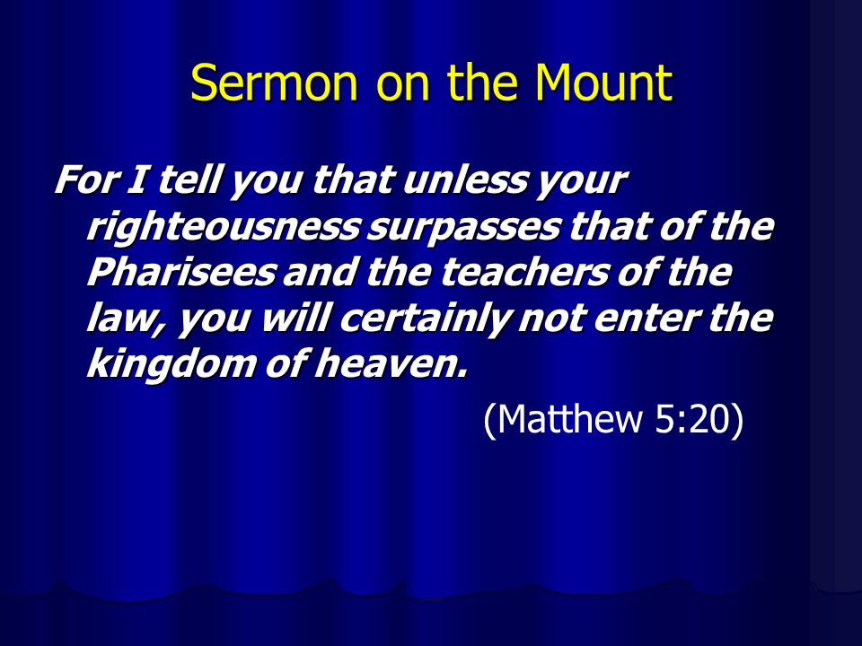 Sermon on the Mount For I tell you that unless your righteousness surpasses that of the Pharisees and the teachers of the law, you will certainly not enter the kingdom of heaven.