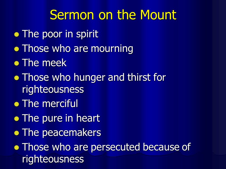 Sermon on the Mount The poor in spirit The poor in spirit Those who are mourning Those who are mourning The meek The meek Those who hunger and thirst for righteousness Those who hunger and thirst for righteousness The merciful The merciful The pure in heart The pure in heart The peacemakers The peacemakers Those who are persecuted because of righteousness Those who are persecuted because of righteousness